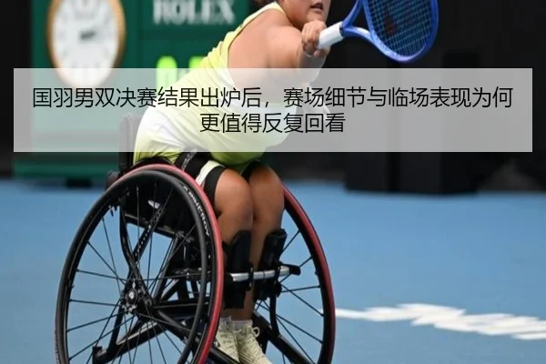 国羽男双决赛结果出炉后，赛场细节与临场表现为何更值得反复回看 - jiuyou sports